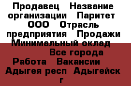 Продавец › Название организации ­ Паритет, ООО › Отрасль предприятия ­ Продажи › Минимальный оклад ­ 18 000 - Все города Работа » Вакансии   . Адыгея респ.,Адыгейск г.